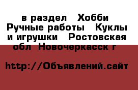  в раздел : Хобби. Ручные работы » Куклы и игрушки . Ростовская обл.,Новочеркасск г.